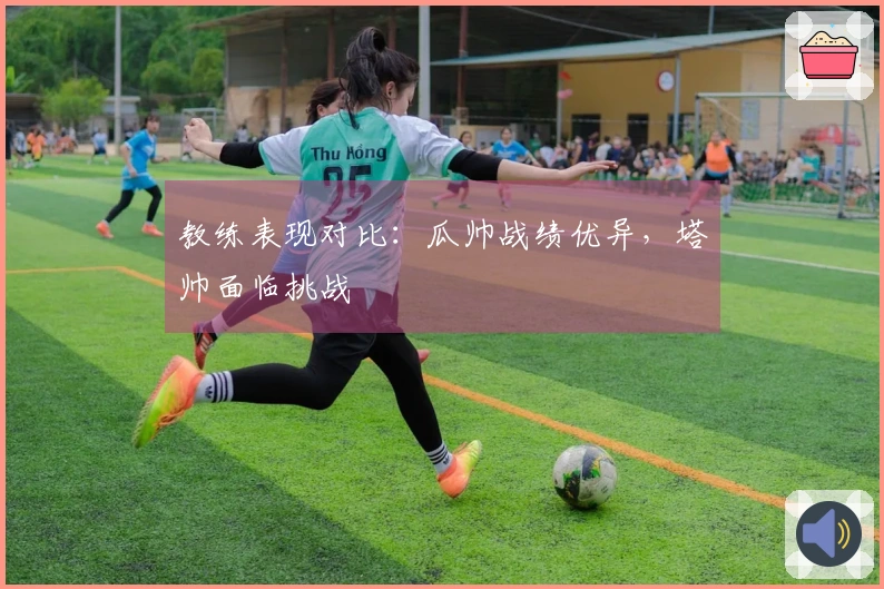 教练表现对比：瓜帅战绩优异，塔帅面临挑战