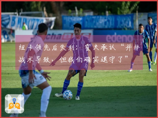纽卡领先后失利：霍夫承认“并非战术导致，但我们确实退守了”