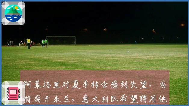 阿莱格里对夏季转会感到失望，或将离开米兰，意大利队希望聘用他
