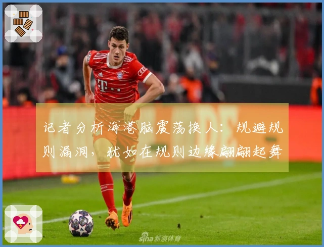 记者分析海港脑震荡换人：规避规则漏洞，犹如在规则边缘翩翩起舞