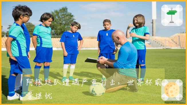 阿根廷队遭遇严重打击，世界杯前景堪忧
