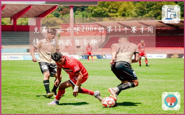 克莱：三分球200+的第11个赛季同样充满挑战与乐趣