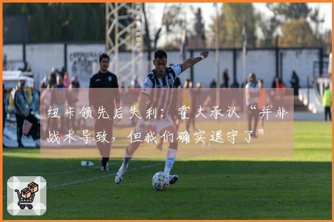 纽卡领先后失利：霍夫承认“并非战术导致，但我们确实退守了”