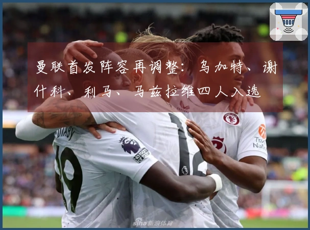 曼联首发阵容再调整：乌加特、谢什科、利马、马兹拉维四人入选