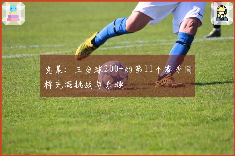 克莱：三分球200+的第11个赛季同样充满挑战与乐趣