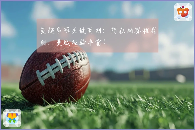 英超争冠关键时刻：阿森纳赛程有利，曼城经验丰富！